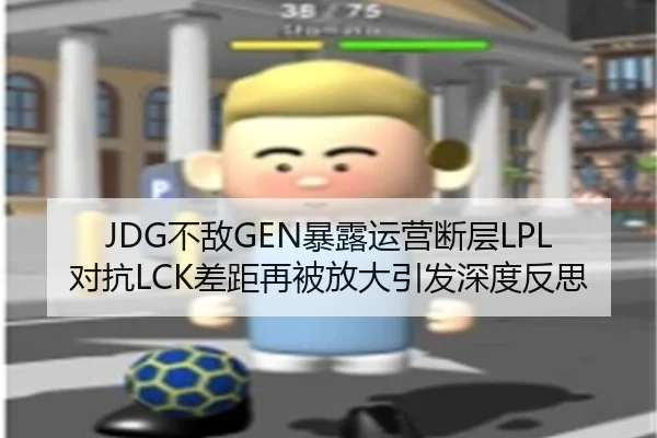 JDG不敌GEN暴露运营断层LPL对抗LCK差距再被放大引发深度反思