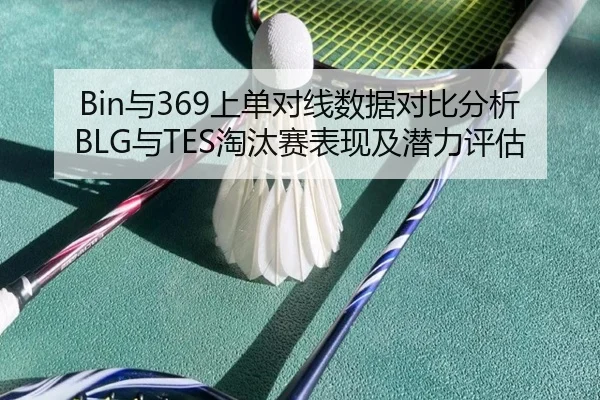Bin与369上单对线数据对比分析BLG与TES淘汰赛表现及潜力评估