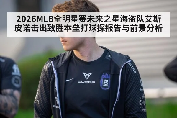 2026MLB全明星赛未来之星海盗队艾斯皮诺击出致胜本垒打球探报告与前景分析