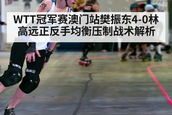 WTT冠军赛澳门站樊振东4-0林高远正反手均衡压制战术解析