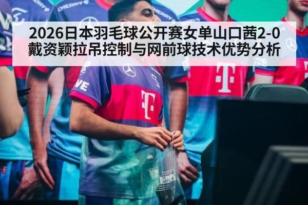 2026日本羽毛球公开赛女单山口茜2-0戴资颖拉吊控制与网前球技术优势分析