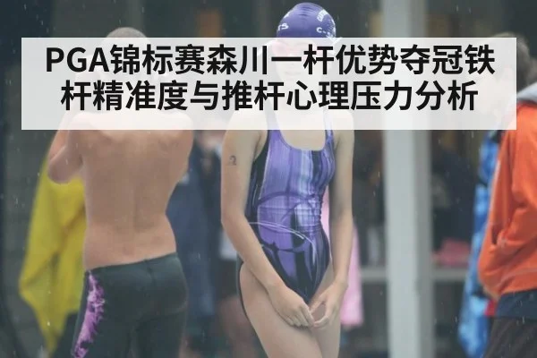 PGA锦标赛森川一杆优势夺冠铁杆精准度与推杆心理压力分析