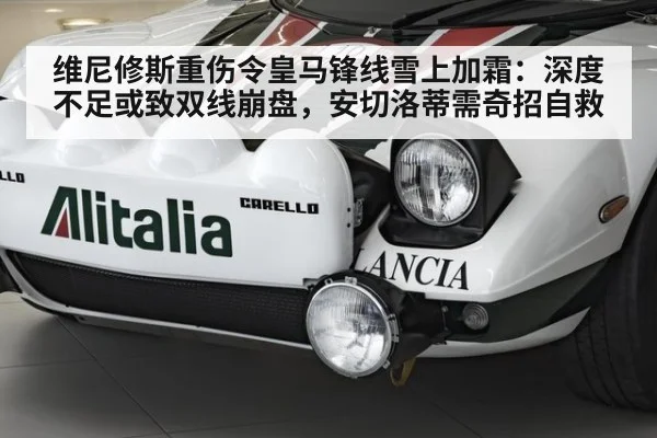 维尼修斯重伤令皇马锋线雪上加霜:深度不足或致双线崩盘,安切洛蒂需奇招自救