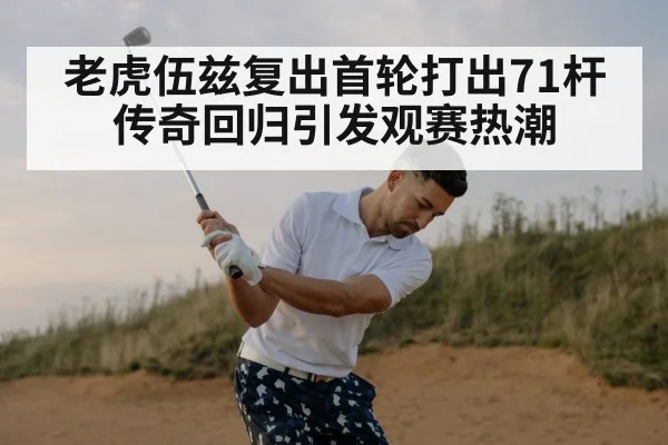 老虎伍兹复出首轮打出71杆 传奇回归引发观赛热潮