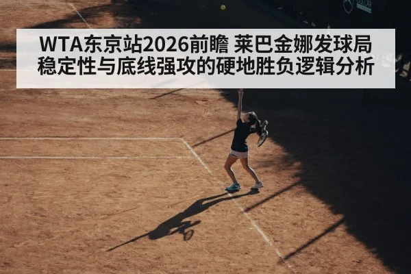 WTA东京站2026前瞻 莱巴金娜发球局稳定性与底线强攻的硬地胜负逻辑分析