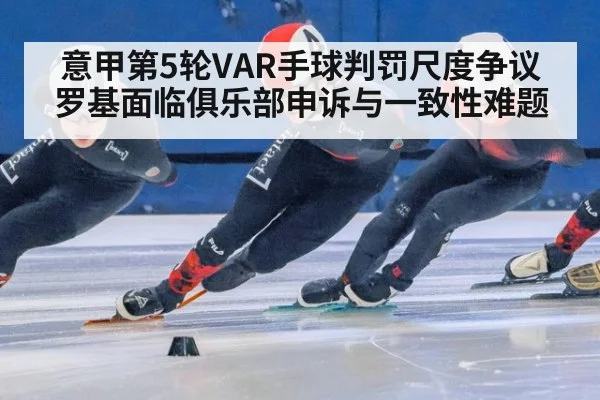 意甲第5轮VAR手球判罚尺度争议 罗基面临俱乐部申诉与一致性难题
