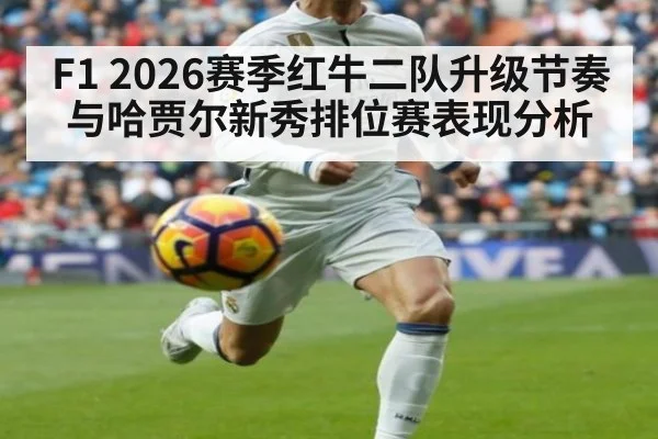 F1 2026赛季红牛二队升级节奏与哈贾尔新秀排位赛表现分析
