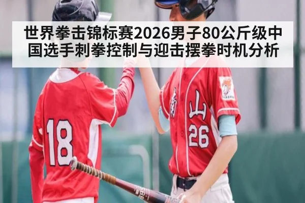 世界拳击锦标赛2026男子80公斤级中国选手刺拳控制与迎击摆拳时机分析