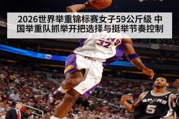 2026世界举重锦标赛女子59公斤级 中国举重队抓举开把选择与挺举节奏控制