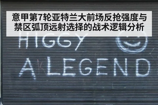 意甲第7轮亚特兰大前场反抢强度与禁区弧顶远射选择的战术逻辑分析