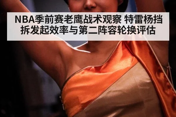 NBA季前赛老鹰战术观察 特雷杨挡拆发起效率与第二阵容轮换评估