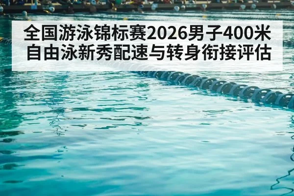 全国游泳锦标赛2026男子400米自由泳新秀配速与转身衔接评估