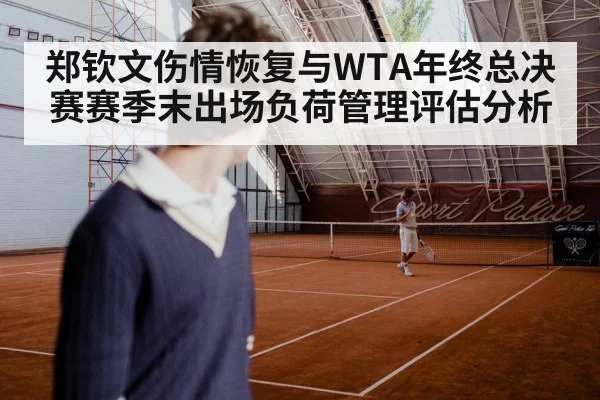 郑钦文伤情恢复与WTA年终总决赛赛季末出场负荷管理评估分析