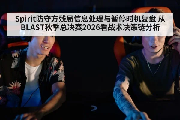 Spirit防守方残局信息处理与暂停时机复盘 从BLAST秋季总决赛2026看战术决策链分析