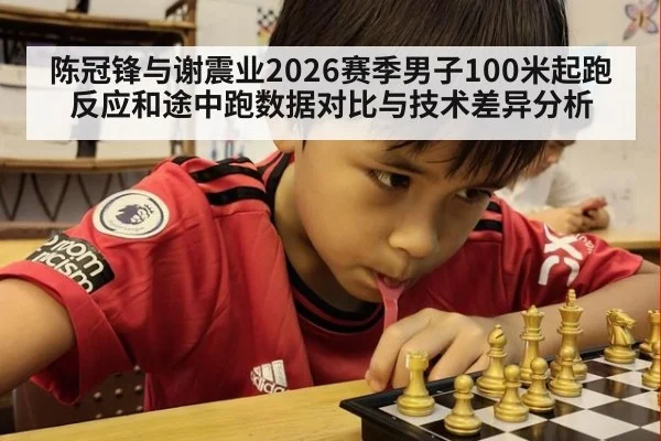 陈冠锋与谢震业2026赛季男子100米起跑反应和途中跑数据对比与技术差异分析